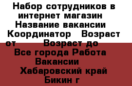 Набор сотрудников в интернет-магазин › Название вакансии ­ Координатор › Возраст от ­ 14 › Возраст до ­ 80 - Все города Работа » Вакансии   . Хабаровский край,Бикин г.